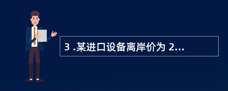 3 .某进口设备离岸价为 255 万元,国际运费为 25 万元,海上保险费率为