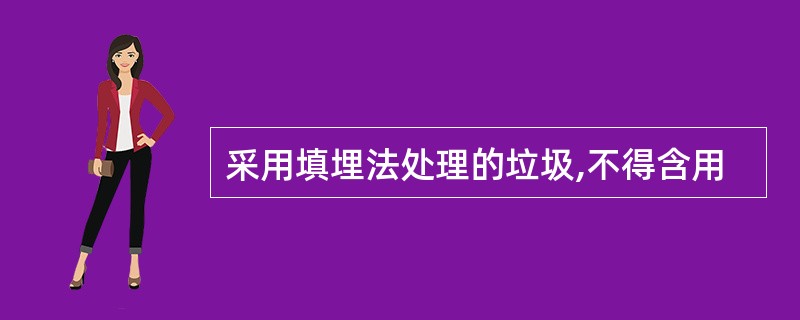 采用填埋法处理的垃圾,不得含用