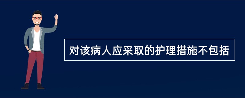 对该病人应采取的护理措施不包括