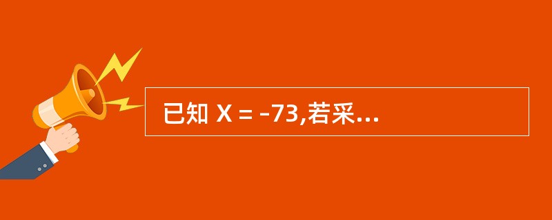  已知 X = –73,若采用 8 位机器码表示,则[X] =(3 ) , [