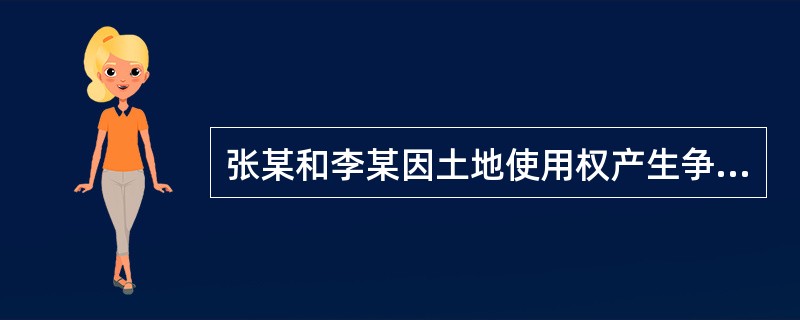 张某和李某因土地使用权产生争议,经乡政府确权为张某具