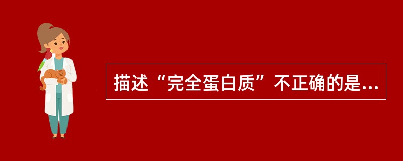 描述“完全蛋白质”不正确的是( )。