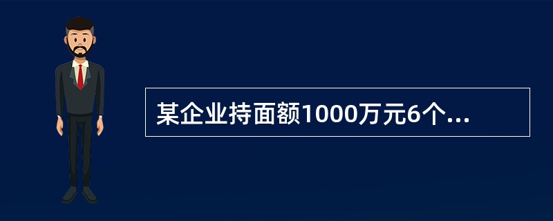 某企业持面额1000万元6个月到期的银行承兑汇票到某银行申请贴现。该银行扣收20