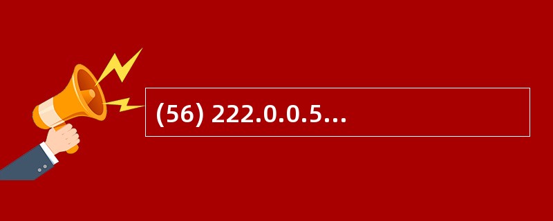 (56) 222.0.0.5代表的是( )。A)主机地址 B)广播地址 C)组播