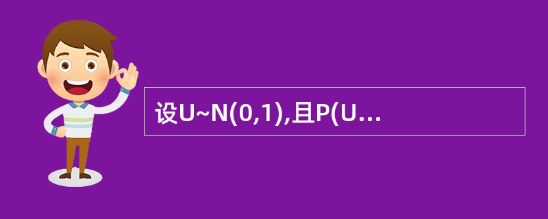 设U~N(0,1),且P(U<1)=0.8413,则下列说法正确的有()。