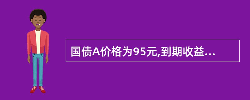 国债A价格为95元,到期收益率为5%;国债B价格为100元,到期收益率为3%。关