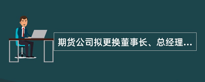 期货公司拟更换董事长、总经理,应当立即书面通知全体股东,并向期货公司住所地的中国