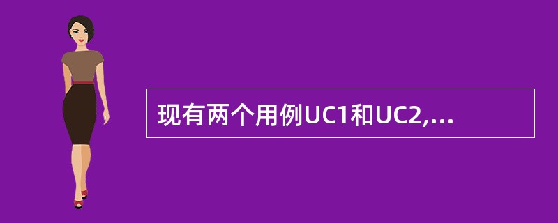 现有两个用例UC1和UC2,其中UC2是一个完整的用例,可被实例化,而UC1需要