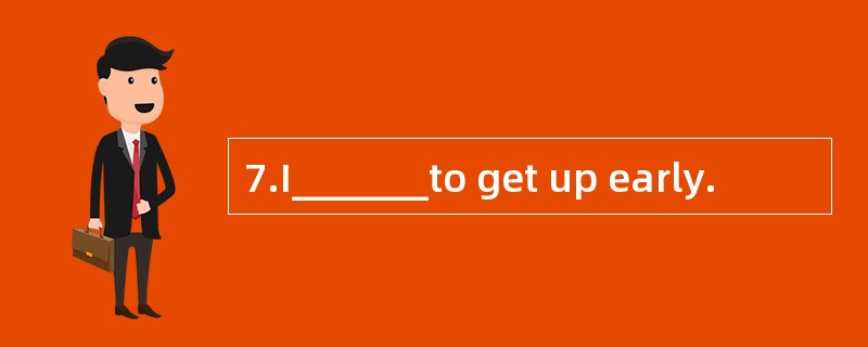 7.I_______to get up early.