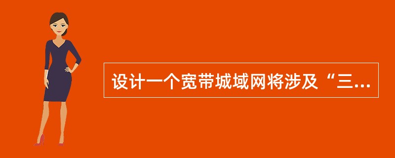 设计一个宽带城域网将涉及“三个平台与一个出口”,即网络平台、业务平台、管理平台与