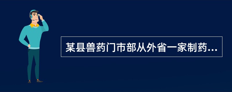 某县兽药门市部从外省一家制药厂购进一批兽药在本县进