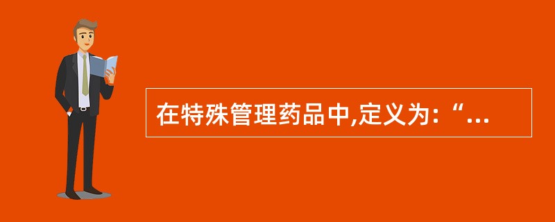 在特殊管理药品中,定义为:“连续使用后易产生身体依赖性,能成瘾的药品”是