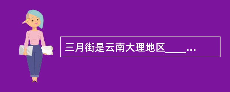 三月街是云南大理地区__________族的传统集会,泼水节是一族的年节,歌圩是