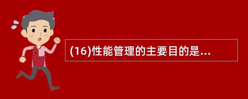 (16)性能管理的主要目的是维护网络运营效率和网络 _____。