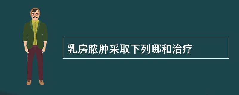 乳房脓肿采取下列哪和治疗