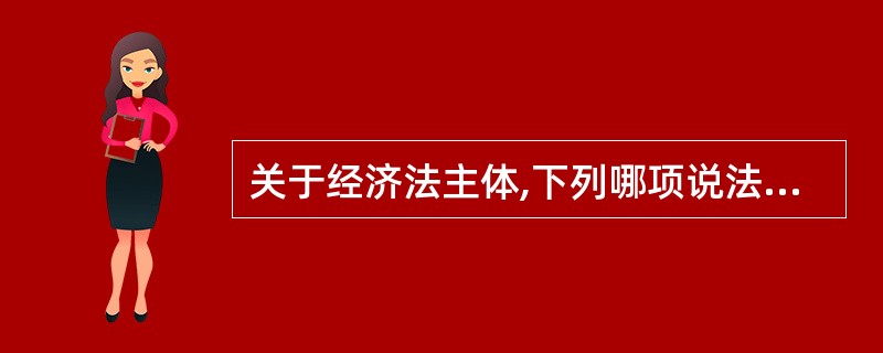 关于经济法主体,下列哪项说法是正确的( )