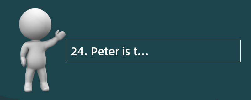 24. Peter is tired of study,maybe becaus