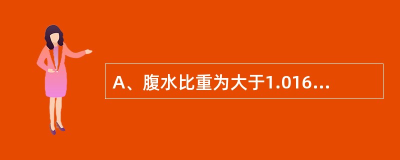 A、腹水比重为大于1.016,蛋白含量大于30g£¯LB、腹水比重为小于1.01