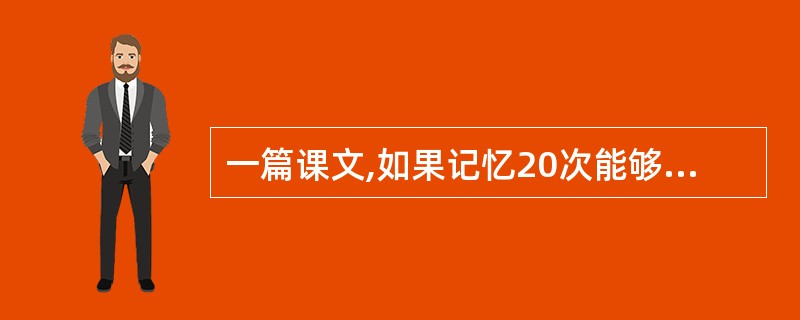 一篇课文,如果记忆20次能够达到背熟,那么如果要想达到最佳的学习程度,应该记忆(