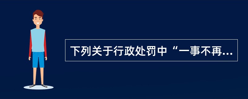 下列关于行政处罚中“一事不再罚原则”的表述正确的是:(