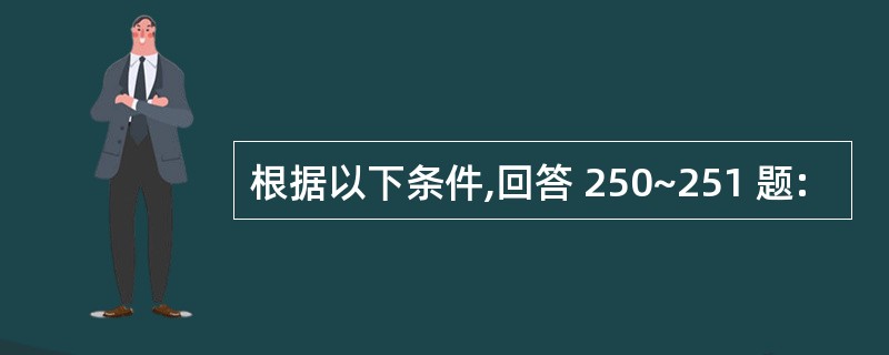 根据以下条件,回答 250~251 题: