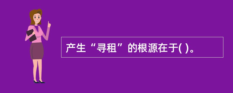 产生“寻租”的根源在于( )。