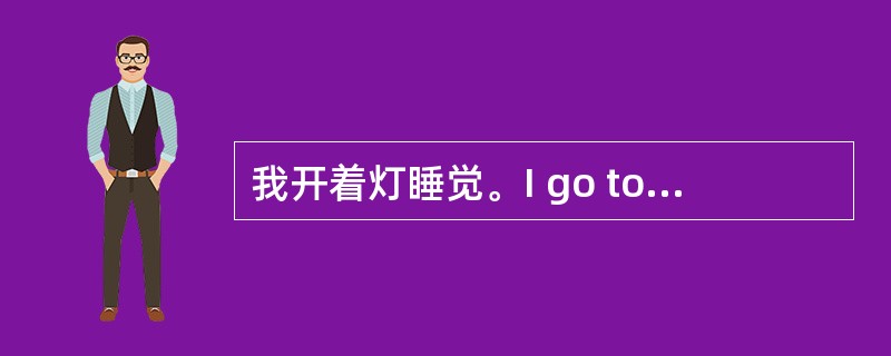 我开着灯睡觉。I go to sleep_____ _____ _____ __