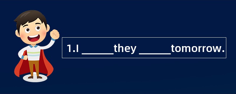 1.I ______they ______tomorrow.