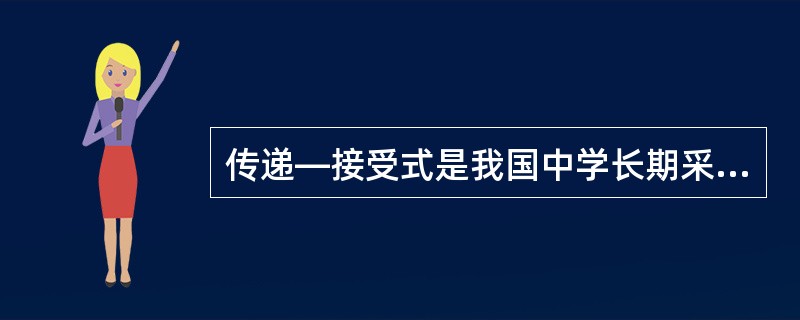 传递—接受式是我国中学长期采用的一种教学模式。主要用于系统知识、技能的传授与学习