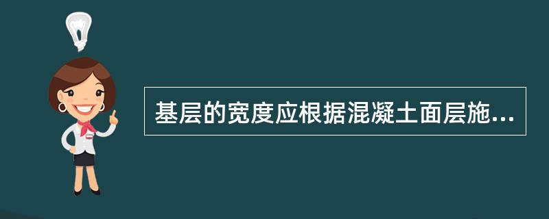 基层的宽度应根据混凝土面层施工方式的不同比混凝土面层每侧至少宽出300mm或50