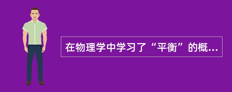 在物理学中学习了“平衡”的概念,会对以后学习化学平衡、生态平衡产生影响,这种学习