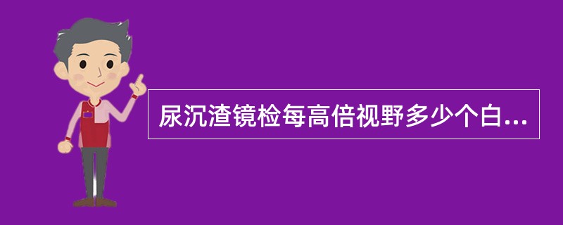 尿沉渣镜检每高倍视野多少个白细胞即视为异常( )