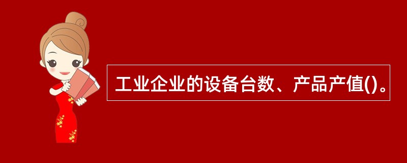 工业企业的设备台数、产品产值()。