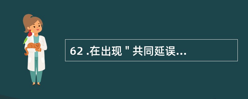 62 .在出现 " 共同延误 " 的情况下,承担拖期责任的是( )。A .造成拖