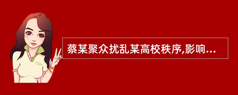 蔡某聚众扰乱某高校秩序,影响恶劣,被公安机关处以15日拘留并罚款500元。同时,