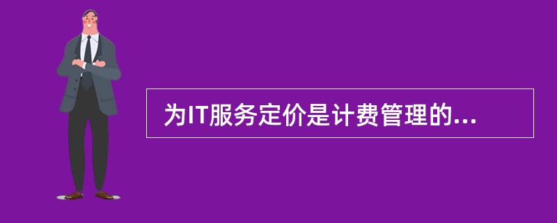  为IT服务定价是计费管理的关键问题,“IT服务价格=IT服务成本£«X%”属