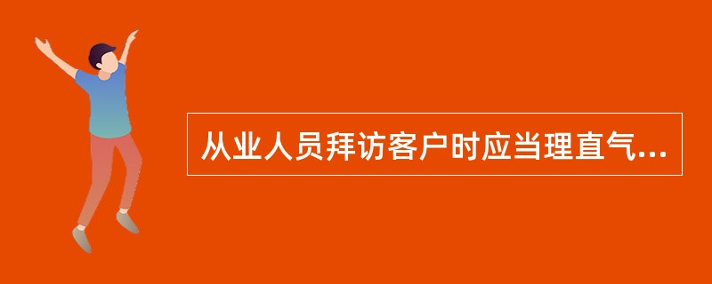 从业人员拜访客户时应当理直气壮,这是基于( )。