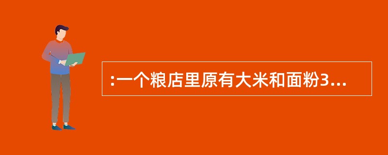 :一个粮店里原有大米和面粉360千克,面粉卖出去l00千克,大米又买入60千克,