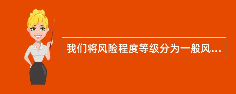 我们将风险程度等级分为一般风险、较大风险、严重风险等,进行风险程度等级划分的依据