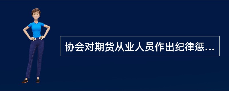 协会对期货从业人员作出纪律惩戒决定之后,应当在规定期间内向中国证监会及其有关派出