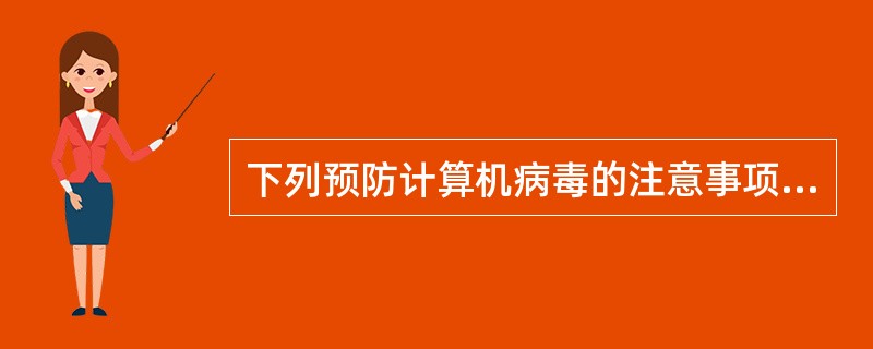 下列预防计算机病毒的注意事项中,错误的是_______。