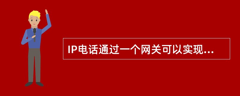 IP电话通过一个网关可以实现个人计算机至电话、电话至个人计算机、电话至电话的通信