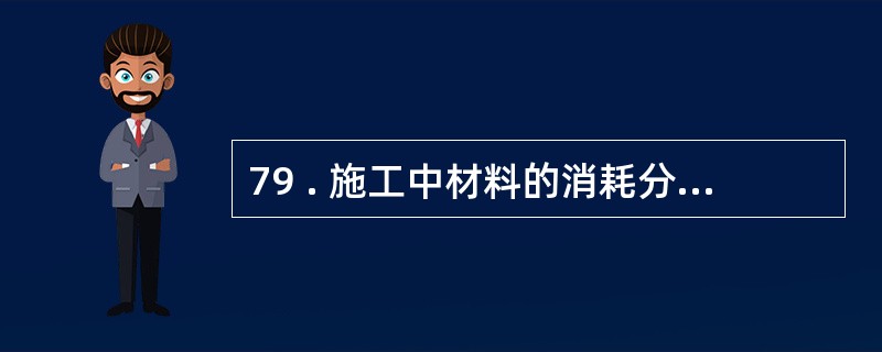 79 . 施工中材料的消耗分为必需消耗的材料和损失的材料 。 在确定材料定额量时