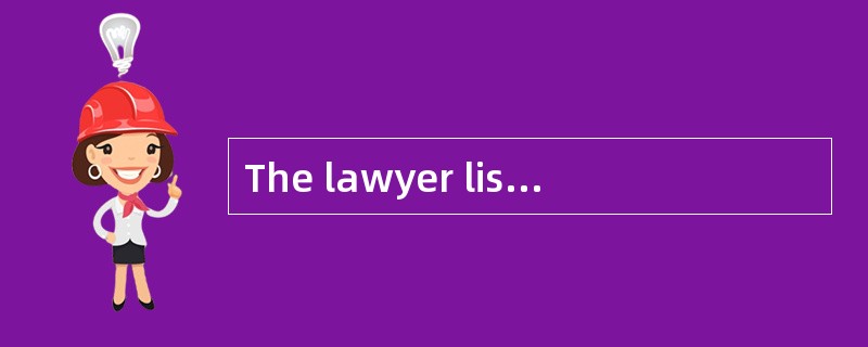 The lawyer listened with full attention,