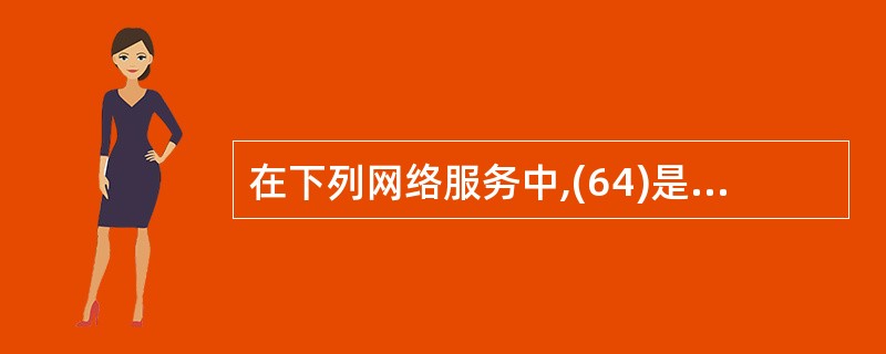 在下列网络服务中,(64)是远程登录服务,Internet中域名与IP地址之间的