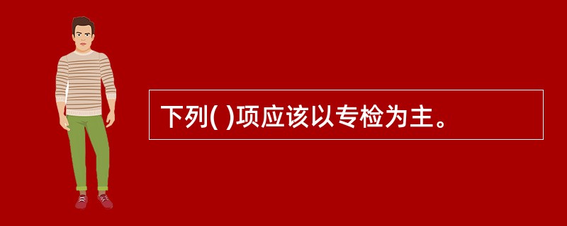 下列( )项应该以专检为主。