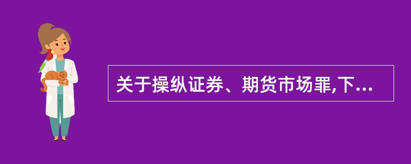 关于操纵证券、期货市场罪,下列说法正确的是:( )