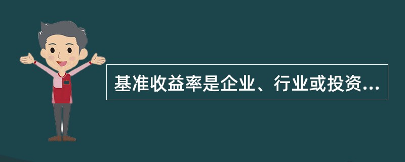 基准收益率是企业、行业或投资者以动态观点确定的、可接受的投资项目一定标准的收益水