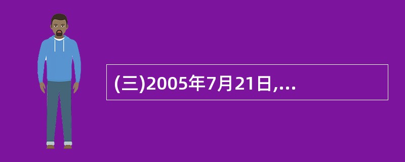 (三)2005年7月21日,人民币汇率形成机制改革启动。人民币汇率不再钉住单一美