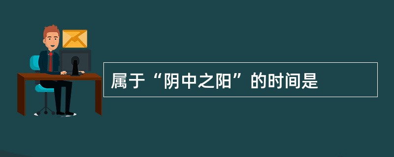 属于“阴中之阳”的时间是